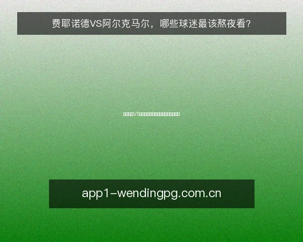 费耶诺德VS阿尔克马尔，哪些球迷最该熬夜看？